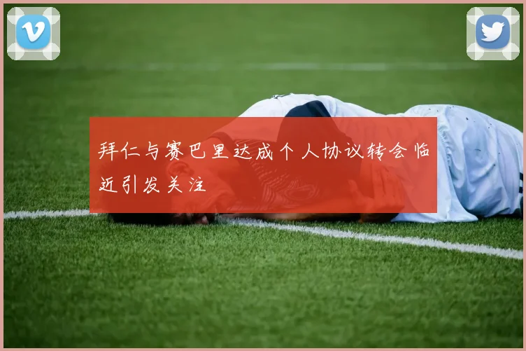 拜仁与赛巴里达成个人协议转会临近引发关注