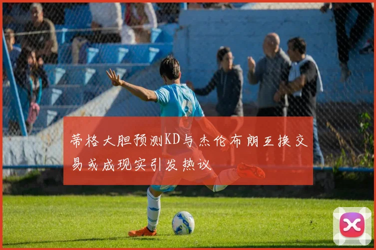 蒂格大胆预测KD与杰伦布朗互换交易或成现实引发热议