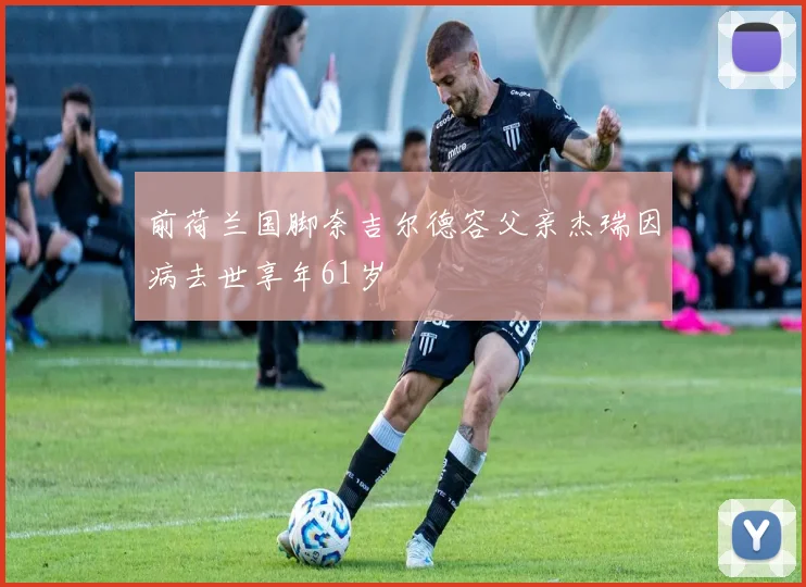前荷兰国脚奈吉尔德容父亲杰瑞因病去世享年61岁