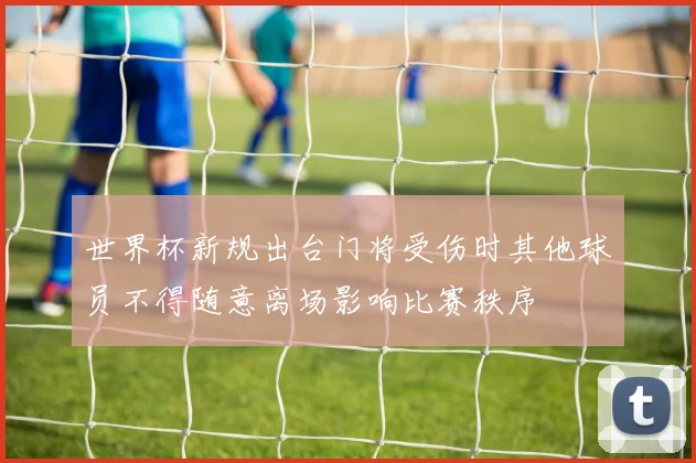 世界杯新规出台门将受伤时其他球员不得随意离场影响比赛秩序