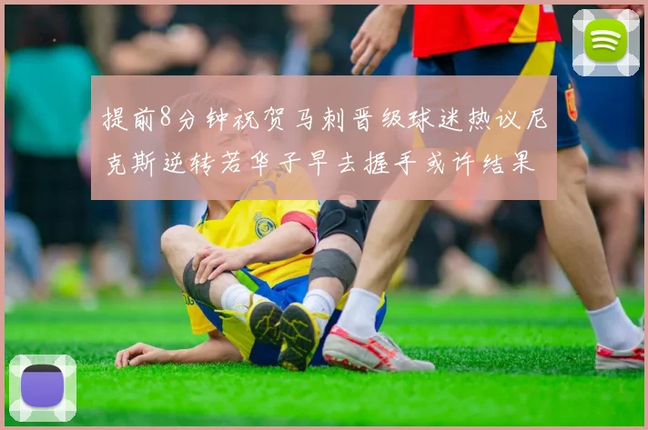 提前8分钟祝贺马刺晋级球迷热议尼克斯逆转若华子早去握手或许结果不同