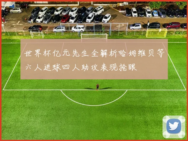 世界杯亿元先生全解析哈姆维贝等六人进球四人助攻表现抢眼