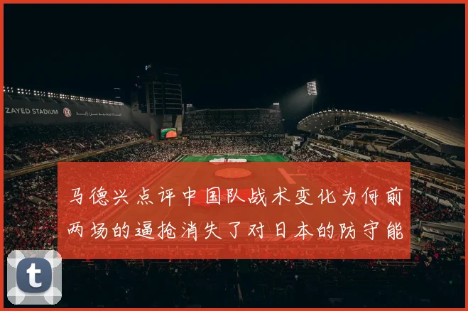 马德兴点评中国队战术变化为何前两场的逼抢消失了对日本的防守能否奏效