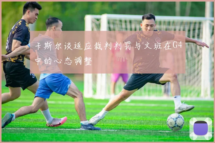 卡斯尔谈适应裁判判罚与文班在G4中的心态调整