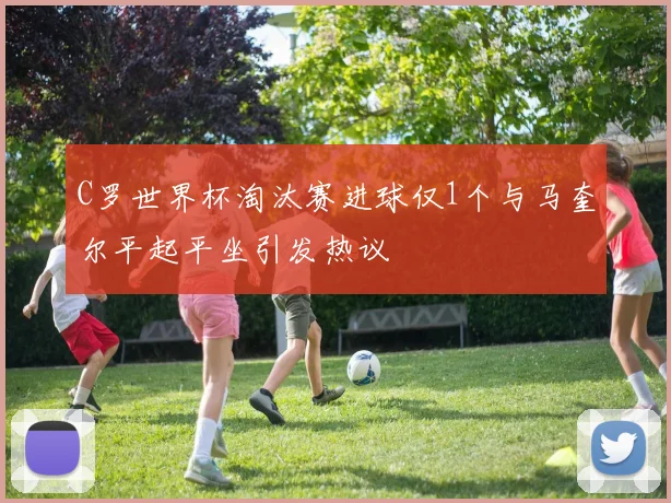 C罗世界杯淘汰赛进球仅1个与马奎尔平起平坐引发热议