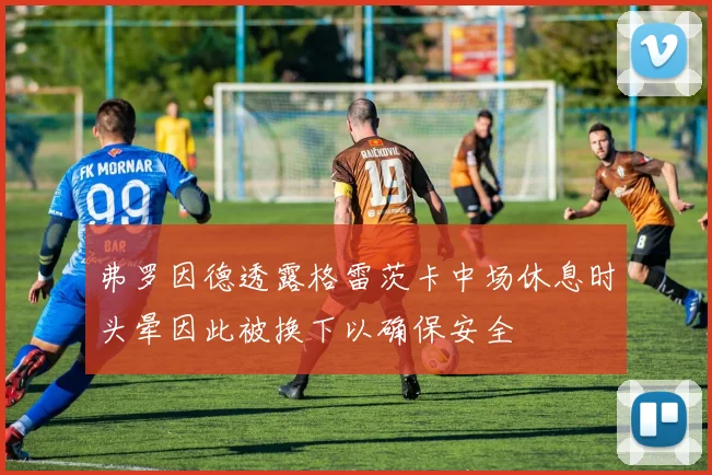 弗罗因德透露格雷茨卡中场休息时头晕因此被换下以确保安全